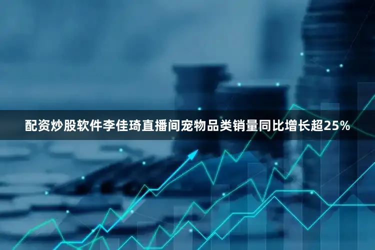 配资炒股软件李佳琦直播间宠物品类销量同比增长超25%