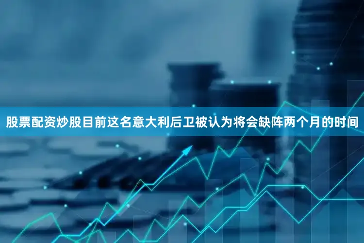 股票配资炒股目前这名意大利后卫被认为将会缺阵两个月的时间