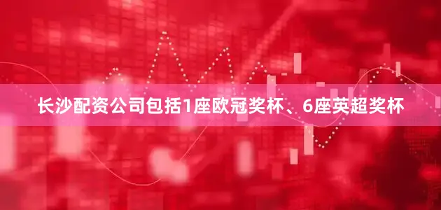 长沙配资公司包括1座欧冠奖杯、6座英超奖杯