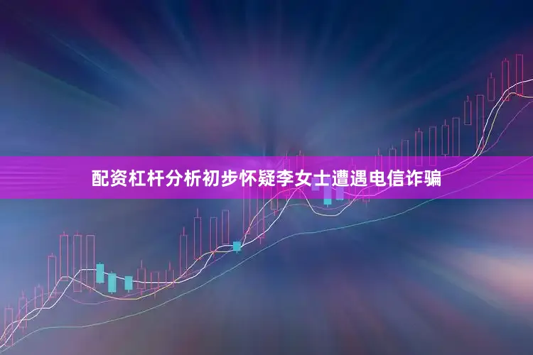 配资杠杆分析初步怀疑李女士遭遇电信诈骗