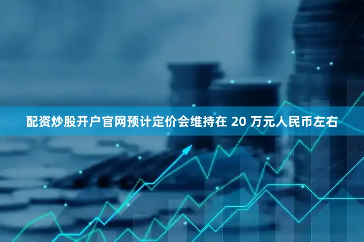 配资炒股开户官网预计定价会维持在 20 万元人民币左右