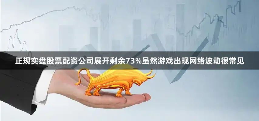正规实盘股票配资公司展开剩余73%虽然游戏出现网络波动很常见
