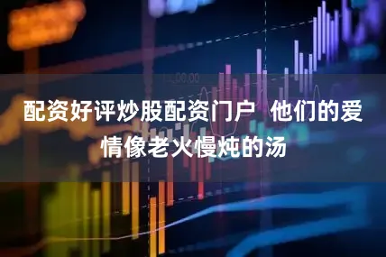 配资好评炒股配资门户  他们的爱情像老火慢炖的汤