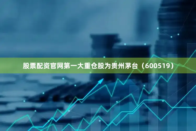 股票配资官网第一大重仓股为贵州茅台（600519）