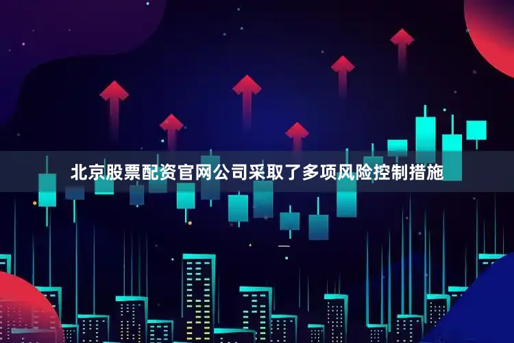 北京股票配资官网公司采取了多项风险控制措施