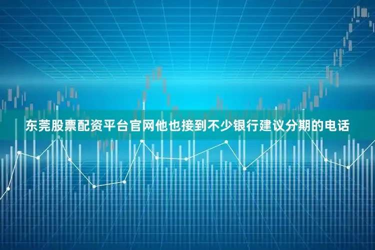 东莞股票配资平台官网他也接到不少银行建议分期的电话