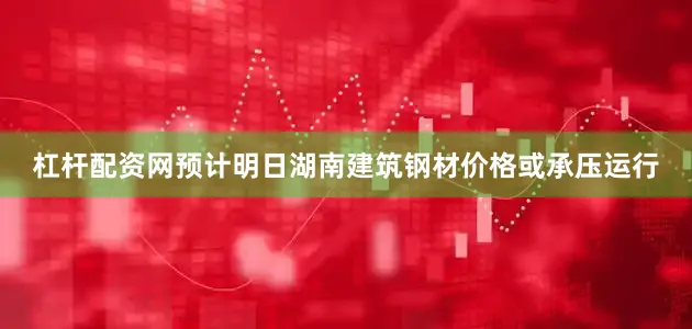 杠杆配资网预计明日湖南建筑钢材价格或承压运行