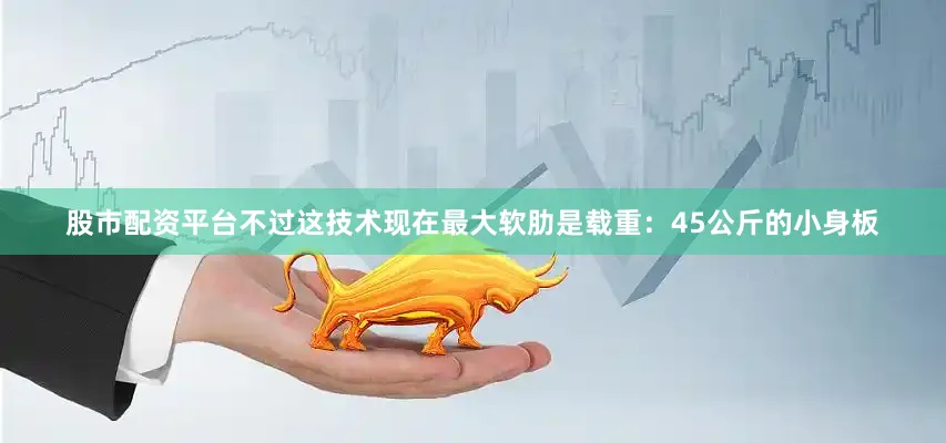 股市配资平台不过这技术现在最大软肋是载重：45公斤的小身板