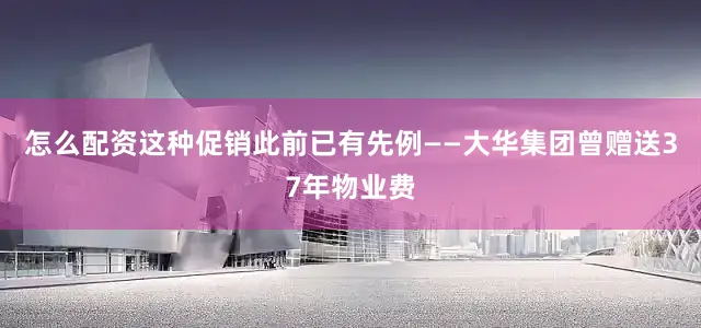 怎么配资这种促销此前已有先例——大华集团曾赠送37年物业费