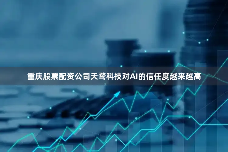 重庆股票配资公司天鹜科技对AI的信任度越来越高