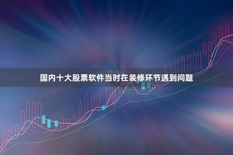 国内十大股票软件当时在装修环节遇到问题