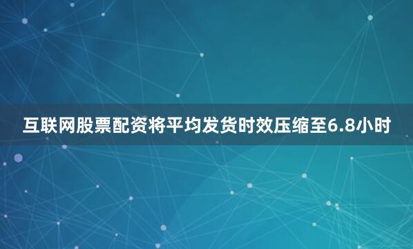 互联网股票配资将平均发货时效压缩至6.8小时