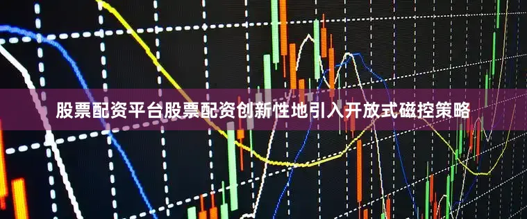 股票配资平台股票配资创新性地引入开放式磁控策略